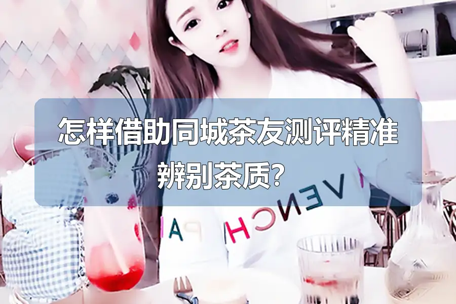 怎样借助同城茶友测评精准辨别茶质？
